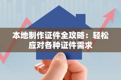全南本地制作证件全攻略:轻松应对各种证件需求 全南本地制作证件全攻略:轻松应对各种证件需求