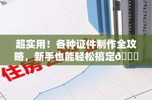 全南超实用！各种证件制作全攻略，新手也能轻松搞定😎
