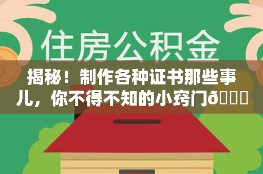 全南揭秘！制作各种证书那些事儿，你不得不知的小窍门😎